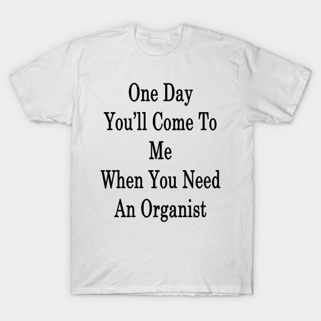 One Day You'll Come To Me When You Need An Organist T-Shirt by supernova23